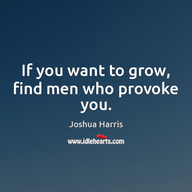 If you want to grow, find men who provoke you. Joshua Harris Picture Quote