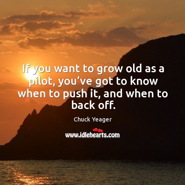 If you want to grow old as a pilot, you’ve got to know when to push it, and when to back off. Chuck Yeager Picture Quote