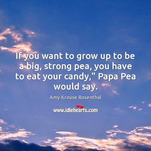 If you want to grow up to be a big, strong pea, Amy Krouse Rosenthal Picture Quote