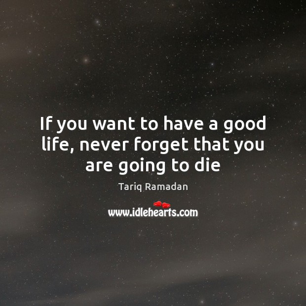 If you want to have a good life, never forget that you are going to die Tariq Ramadan Picture Quote