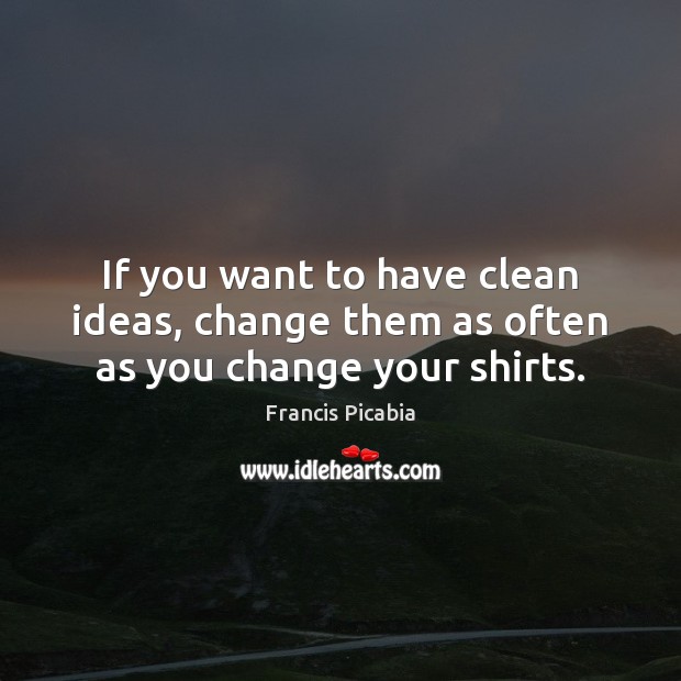 If you want to have clean ideas, change them as often as you change your shirts. Francis Picabia Picture Quote