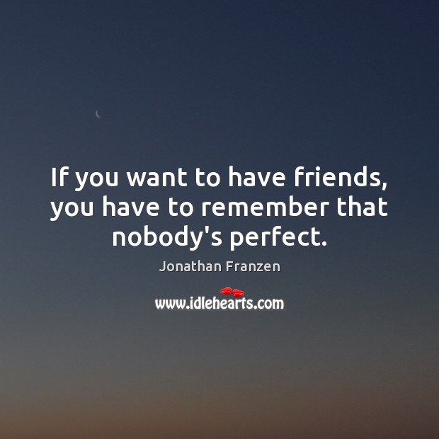 If you want to have friends, you have to remember that nobody’s perfect. Image