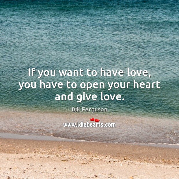 If you want to have love, you have to open your heart and give love. Bill Ferguson Picture Quote