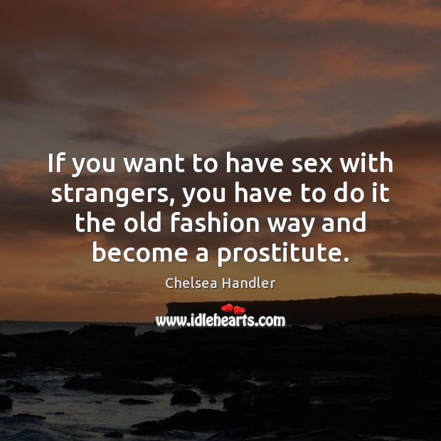 If you want to have sex with strangers, you have to do Chelsea Handler Picture Quote