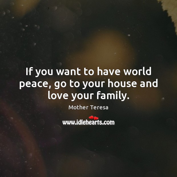 If you want to have world peace, go to your house and love your family. 