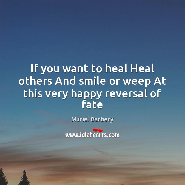 If you want to heal Heal others And smile or weep At this very happy reversal of fate Muriel Barbery Picture Quote