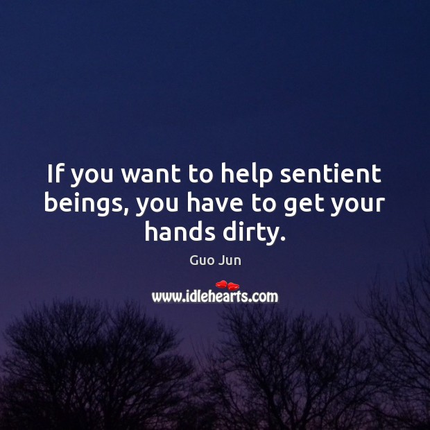 If you want to help sentient beings, you have to get your hands dirty. Guo Jun Picture Quote
