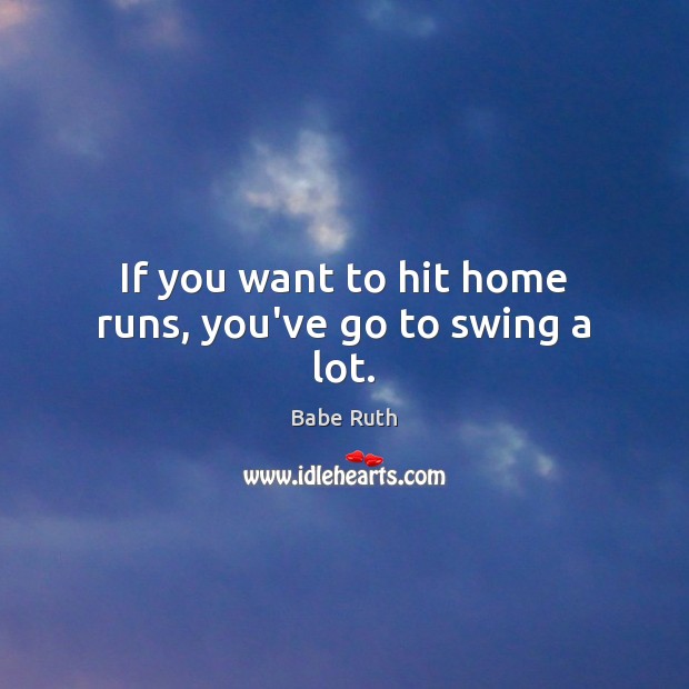 If you want to hit home runs, you’ve go to swing a lot. Babe Ruth Picture Quote