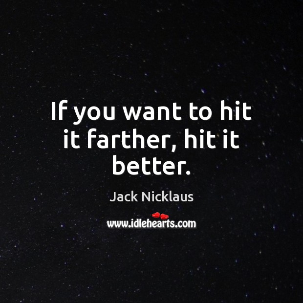If you want to hit it farther, hit it better. Image