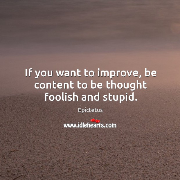 If you want to improve, be content to be thought foolish and stupid. Epictetus Picture Quote