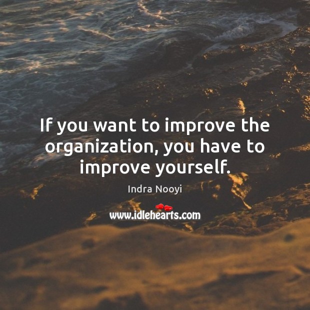 If you want to improve the organization, you have to improve yourself. Indra Nooyi Picture Quote