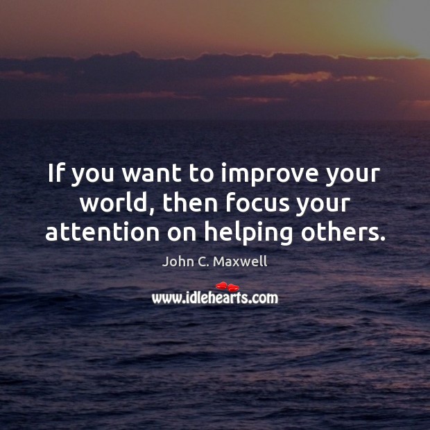 If you want to improve your world, then focus your attention on helping others. Image
