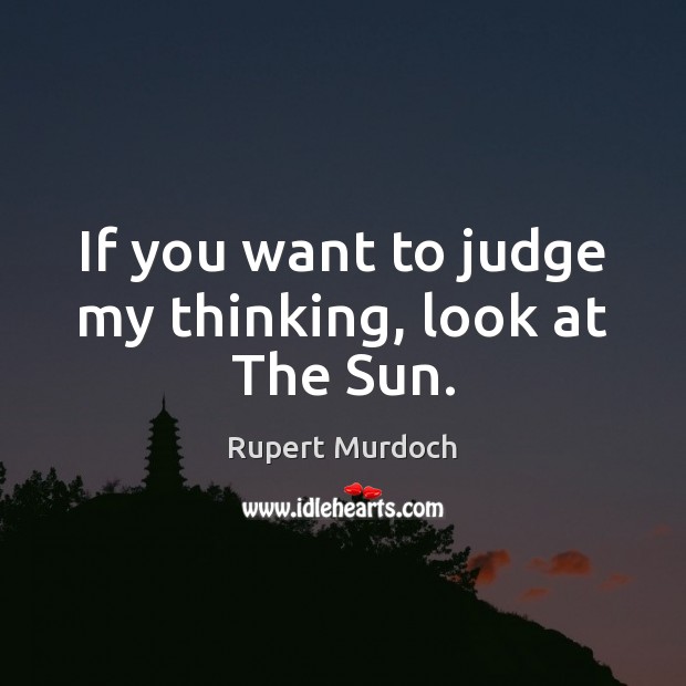 If you want to judge my thinking, look at The Sun. Rupert Murdoch Picture Quote