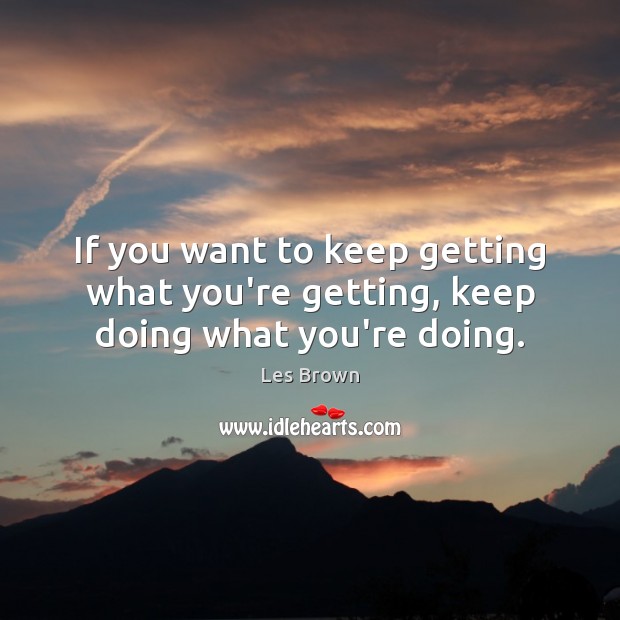 If you want to keep getting what you’re getting, keep doing what you’re doing. Les Brown Picture Quote