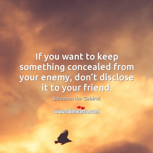 If you want to keep something concealed from your enemy, don’t disclose it to your friend. Solomon Ibn Gabirol Picture Quote