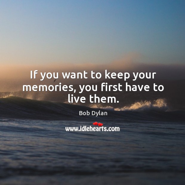 If you want to keep your memories, you first have to live them. Image