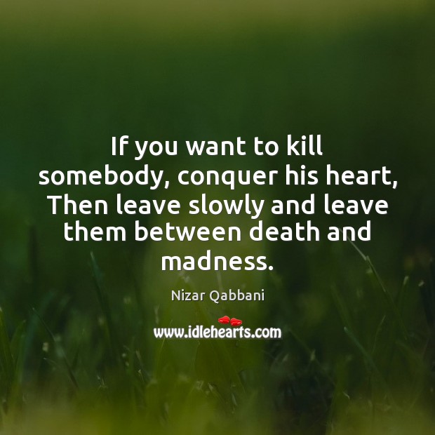 If you want to kill somebody, conquer his heart, Then leave slowly Nizar Qabbani Picture Quote