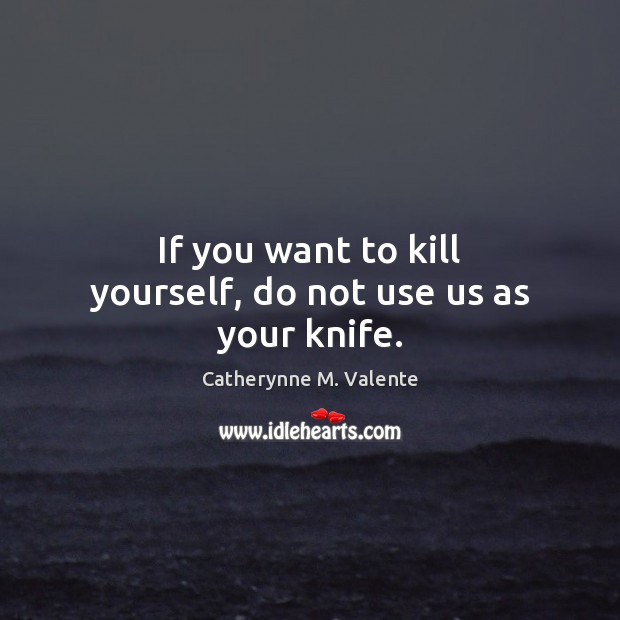 If you want to kill yourself, do not use us as your knife. Catherynne M. Valente Picture Quote