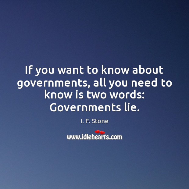 If you want to know about governments, all you need to know is two words: Governments lie. I. F. Stone Picture Quote