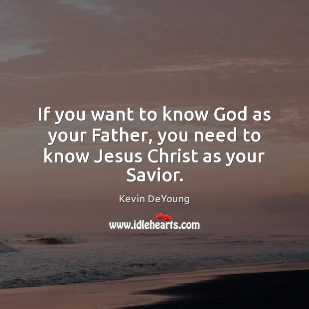 If you want to know God as your Father, you need to know Jesus Christ as your Savior. Kevin DeYoung Picture Quote