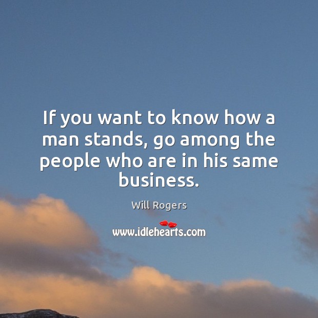 If you want to know how a man stands, go among the people who are in his same business. Image
