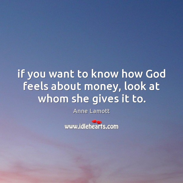 If you want to know how God feels about money, look at whom she gives it to. Anne Lamott Picture Quote