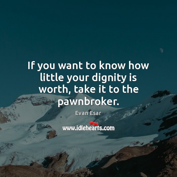 If you want to know how little your dignity is worth, take it to the pawnbroker. Evan Esar Picture Quote