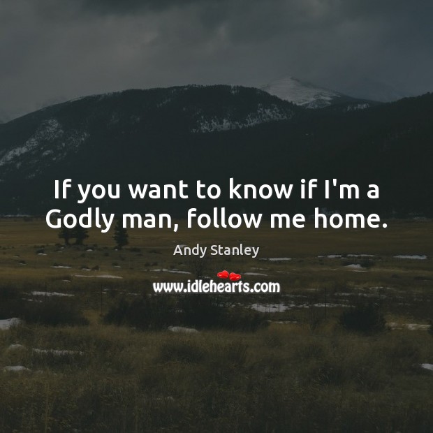 If you want to know if I’m a Godly man, follow me home. Andy Stanley Picture Quote