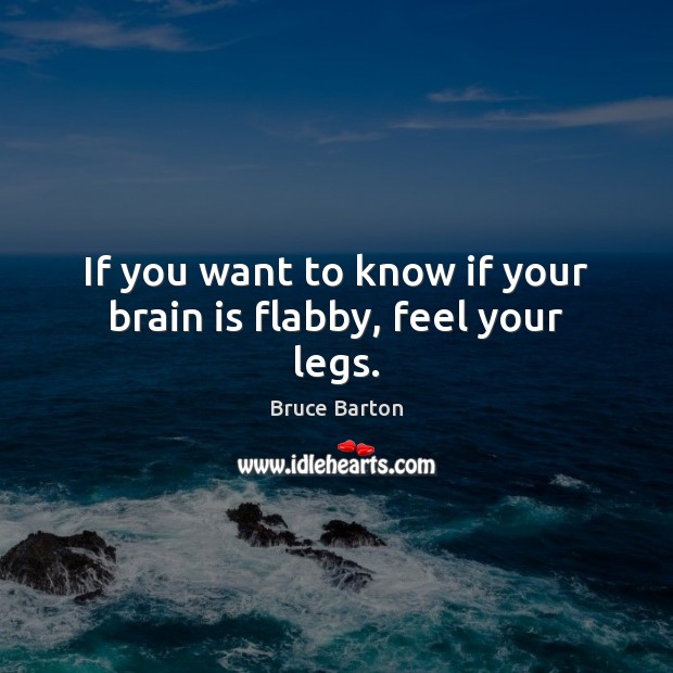 If you want to know if your brain is flabby, feel your legs. Bruce Barton Picture Quote