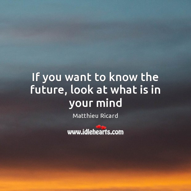 If you want to know the future, look at what is in your mind Matthieu Ricard Picture Quote