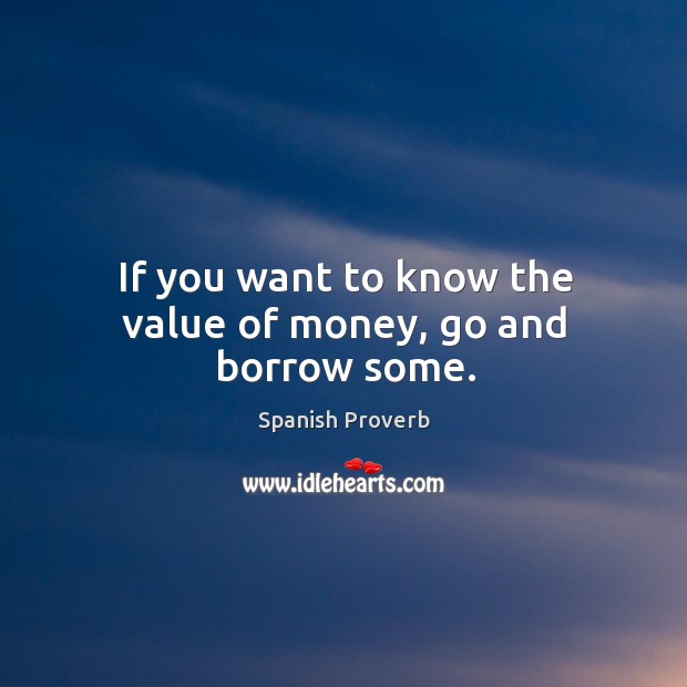 If you want to know the value of money, go and borrow some. Image