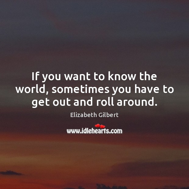 If you want to know the world, sometimes you have to get out and roll around. Elizabeth Gilbert Picture Quote