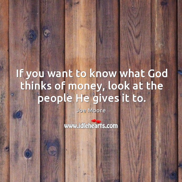 If you want to know what God thinks of money, look at the people he gives it to. Joe Moore Picture Quote