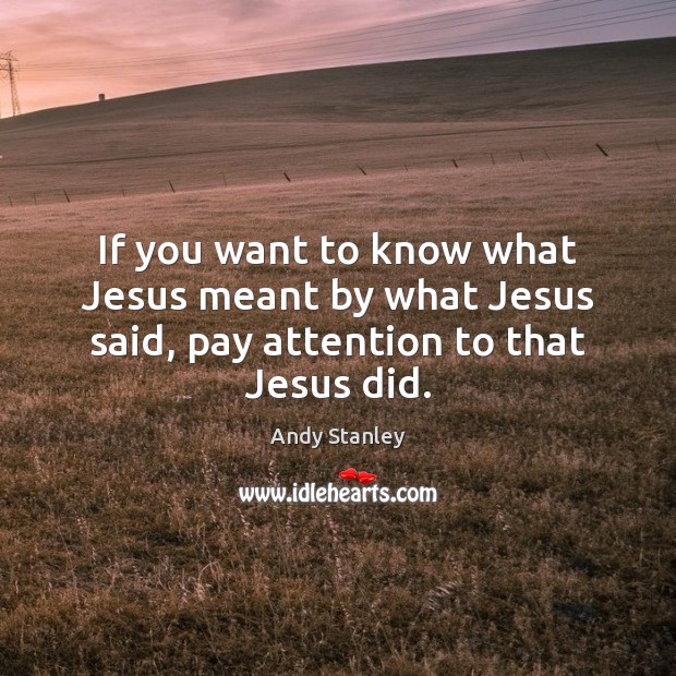 If you want to know what Jesus meant by what Jesus said, pay attention to that Jesus did. Andy Stanley Picture Quote