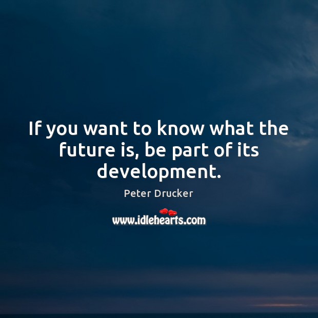 If you want to know what the future is, be part of its development. Peter Drucker Picture Quote