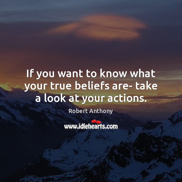 If you want to know what your true beliefs are- take a look at your actions. Robert Anthony Picture Quote
