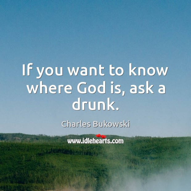 If you want to know where God is, ask a drunk. Charles Bukowski Picture Quote