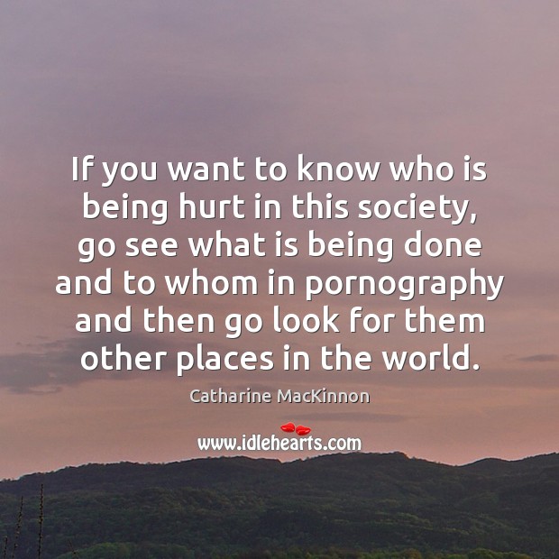 If you want to know who is being hurt in this society, Catharine MacKinnon Picture Quote