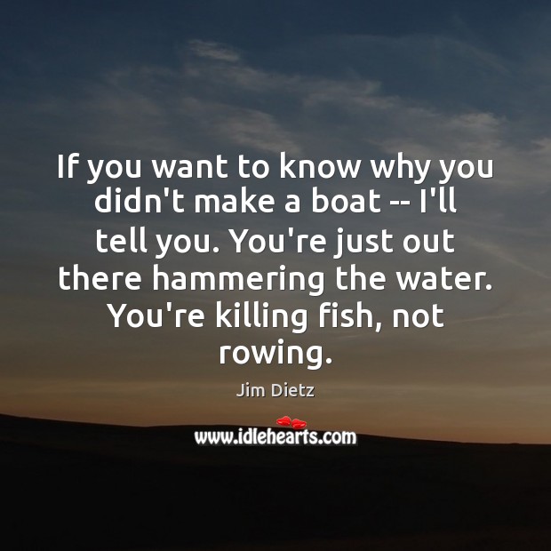 If you want to know why you didn’t make a boat — Jim Dietz Picture Quote