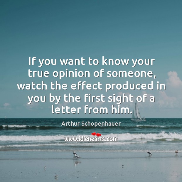 If you want to know your true opinion of someone, watch the effect produced in you Arthur Schopenhauer Picture Quote