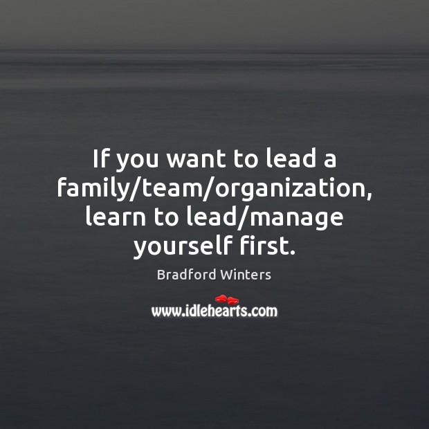 If you want to lead a family/team/organization, learn to lead/manage yourself first. Bradford Winters Picture Quote
