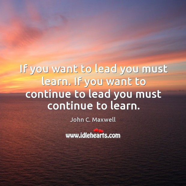 If you want to lead you must learn. If you want to John C. Maxwell Picture Quote
