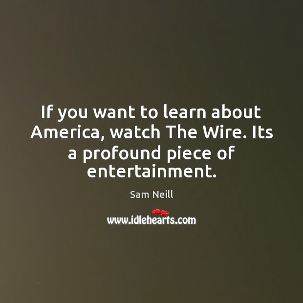 If you want to learn about America, watch The Wire. Its a profound piece of entertainment. Sam Neill Picture Quote
