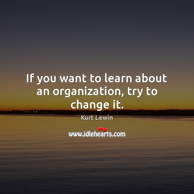 If you want to learn about an organization, try to change it. Kurt Lewin Picture Quote