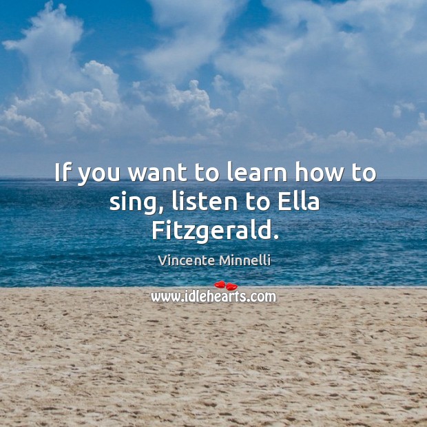 If you want to learn how to sing, listen to Ella Fitzgerald. Vincente Minnelli Picture Quote