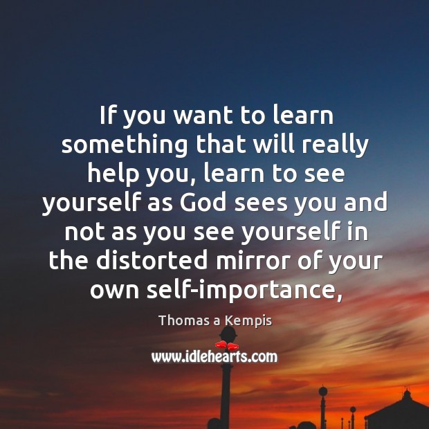 If you want to learn something that will really help you, learn Thomas a Kempis Picture Quote