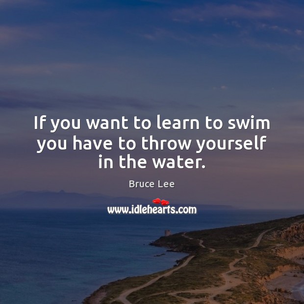 If you want to learn to swim you have to throw yourself in the water. Bruce Lee Picture Quote