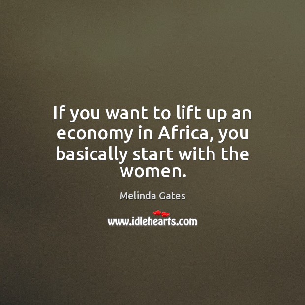 If you want to lift up an economy in Africa, you basically start with the women. Melinda Gates Picture Quote