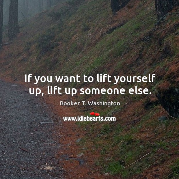 If you want to lift yourself up, lift up someone else. Booker T. Washington Picture Quote
