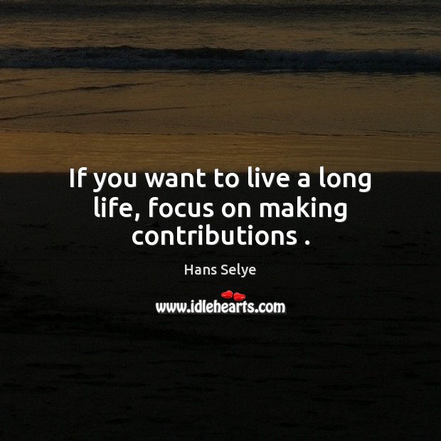 If you want to live a long life, focus on making contributions . Hans Selye Picture Quote